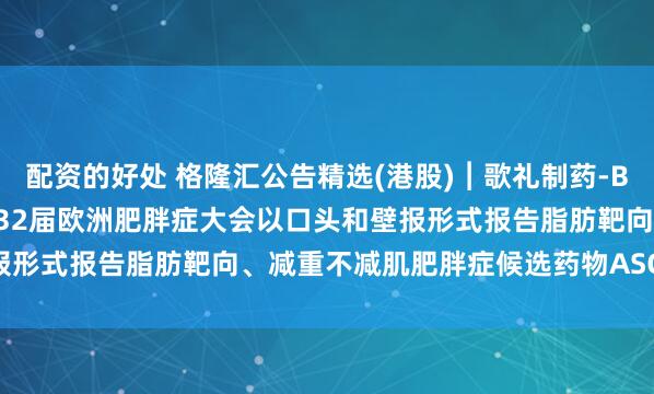 配资的好处 格隆汇公告精选(港股)︱歌礼制药-B(01672.HK)：将在第32届欧洲肥胖症大会以口头和壁报形式报告脂肪靶向、减重不减肌肥胖症候选药物ASC47研究结果