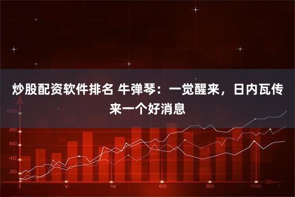 炒股配资软件排名 牛弹琴：一觉醒来，日内瓦传来一个好消息