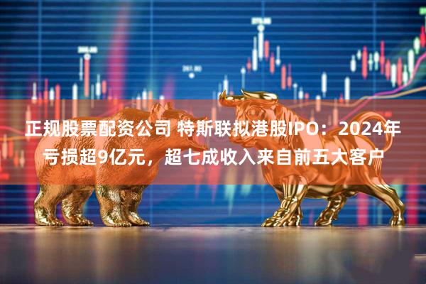 正规股票配资公司 特斯联拟港股IPO：2024年亏损超9亿元，超七成收入来自前五大客户
