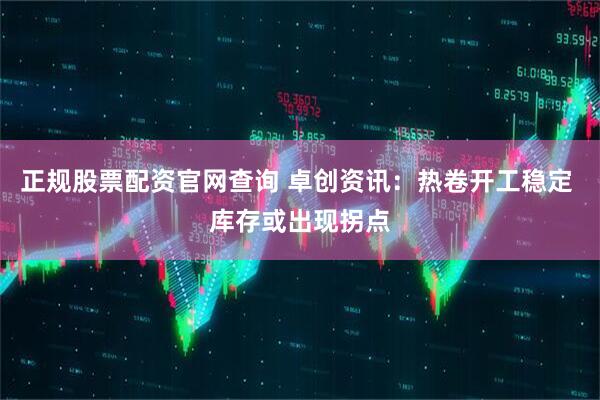 正规股票配资官网查询 卓创资讯：热卷开工稳定 库存或出现拐点