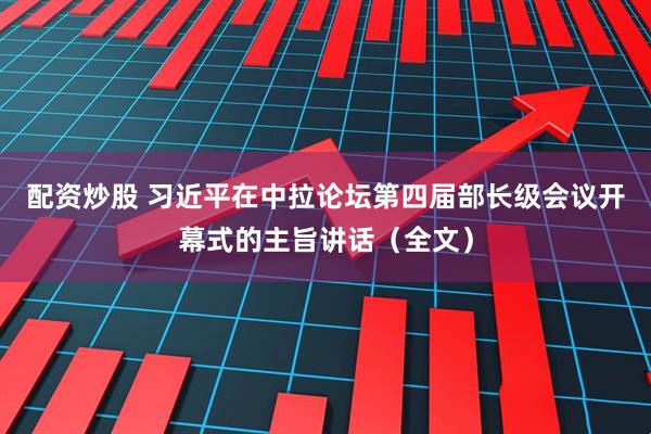 配资炒股 习近平在中拉论坛第四届部长级会议开幕式的主旨讲话（全文）
