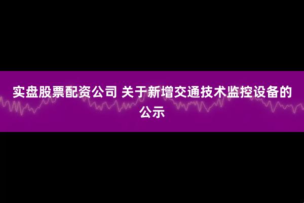 实盘股票配资公司 关于新增交通技术监控设备的公示
