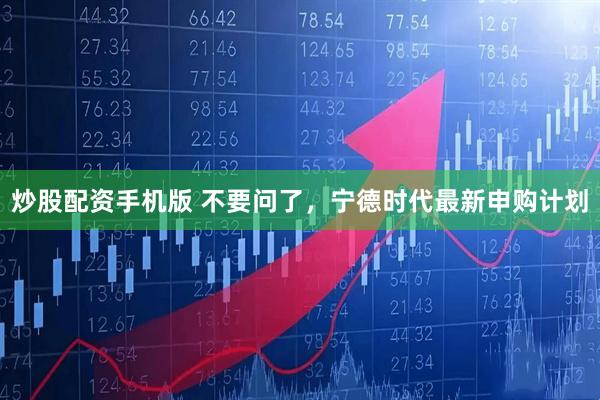 炒股配资手机版 不要问了，宁德时代最新申购计划