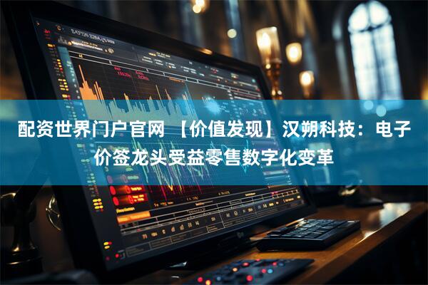 配资世界门户官网 【价值发现】汉朔科技：电子价签龙头受益零售数字化变革