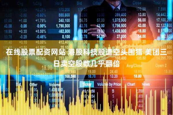 在线股票配资网站 港股科技股遭空头围猎 美团三日卖空股数几乎翻倍