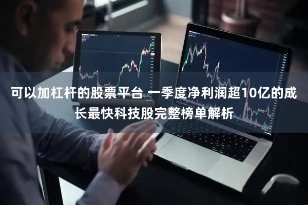 可以加杠杆的股票平台 一季度净利润超10亿的成长最快科技股完整榜单解析