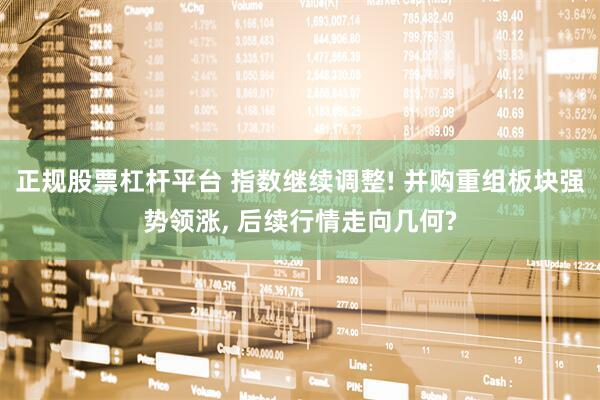 正规股票杠杆平台 指数继续调整! 并购重组板块强势领涨, 后续行情走向几何?