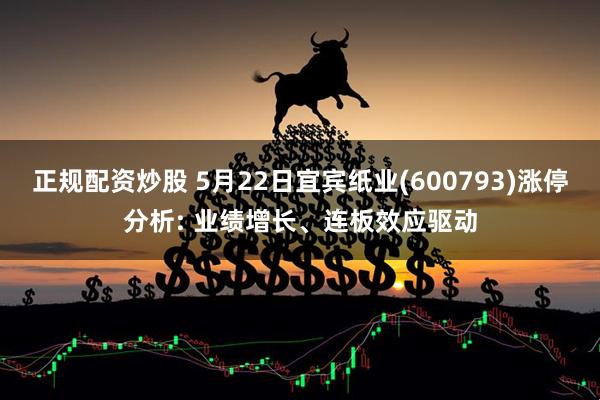 正规配资炒股 5月22日宜宾纸业(600793)涨停分析: 业绩增长、连板效应驱动