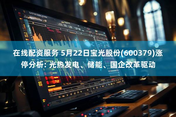 在线配资服务 5月22日宝光股份(600379)涨停分析: 光热发电、储能、国企改革驱动