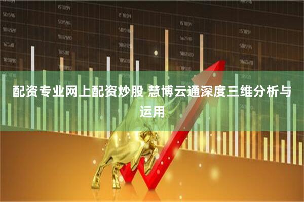 配资专业网上配资炒股 慧博云通深度三维分析与运用