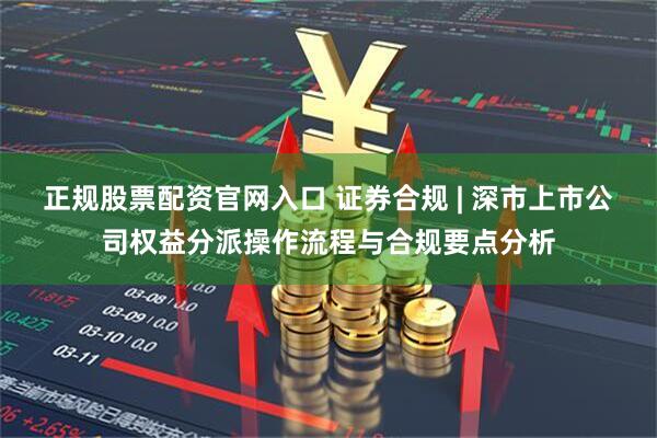 正规股票配资官网入口 证券合规 | 深市上市公司权益分派操作流程与合规要点分析
