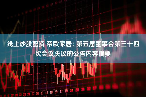 线上炒股配资 帝欧家居: 第五届董事会第三十四次会议决议的公告内容摘要