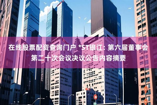 在线股票配资查询门户 *ST银江: 第六届董事会第二十次会议决议公告内容摘要