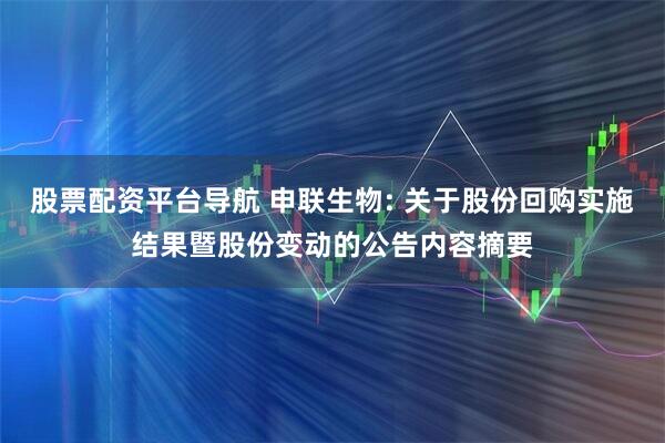 股票配资平台导航 申联生物: 关于股份回购实施结果暨股份变动的公告内容摘要