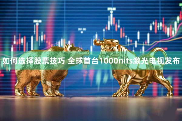 如何选择股票技巧 全球首台1000nits激光电视发布
