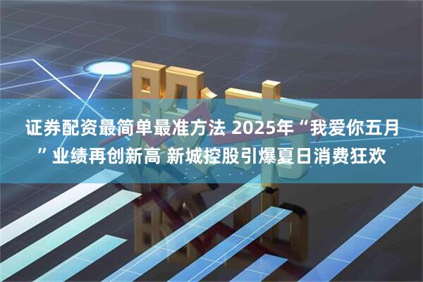 证券配资最简单最准方法 2025年“我爱你五月”业绩再创新高 新城控股引爆夏日消费狂欢