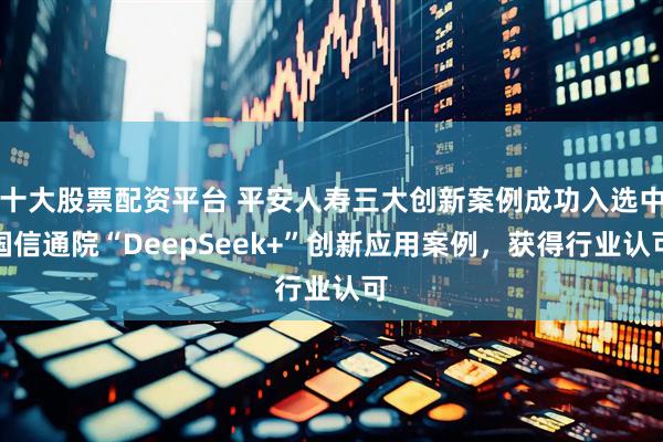 十大股票配资平台 平安人寿三大创新案例成功入选中国信通院“DeepSeek+”创新应用案例，获得行业认可