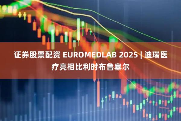 证券股票配资 EUROMEDLAB 2025 | 迪瑞医疗亮相比利时布鲁塞尔