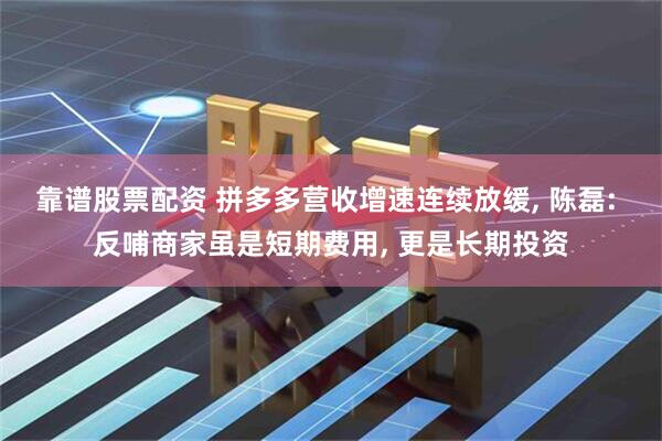 靠谱股票配资 拼多多营收增速连续放缓, 陈磊: 反哺商家虽是短期费用, 更是长期投资