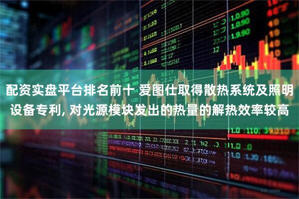 配资实盘平台排名前十 爱图仕取得散热系统及照明设备专利, 对光源模块发出的热量的解热效率较高