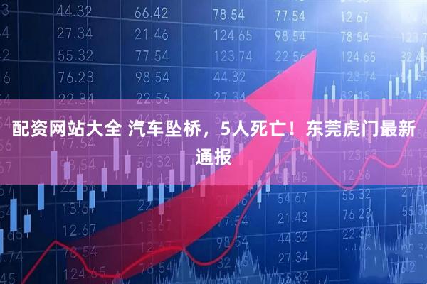 配资网站大全 汽车坠桥，5人死亡！东莞虎门最新通报