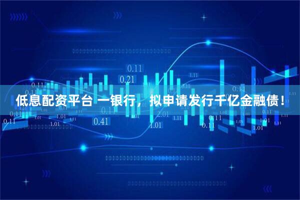 低息配资平台 一银行，拟申请发行千亿金融债！