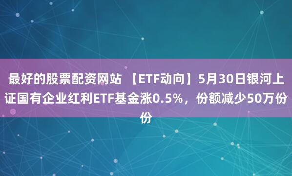 最好的股票配资网站 【ETF动向】5月30日银河上证国有企业红利ETF基金涨0.5%，份额减少50万份