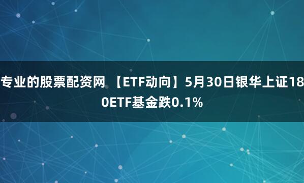 专业的股票配资网 【ETF动向】5月30日银华上证180ETF基金跌0.1%