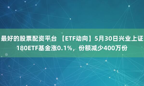 最好的股票配资平台 【ETF动向】5月30日兴业上证180ETF基金涨0.1%，份额减少400万份
