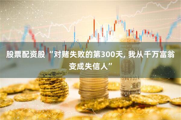 股票配资股 “对赌失败的第300天, 我从千万富翁变成失信人”