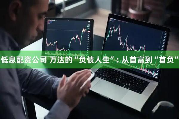 低息配资公司 万达的“负债人生”: 从首富到“首负”