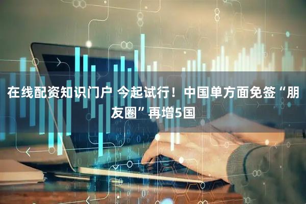 在线配资知识门户 今起试行！中国单方面免签“朋友圈”再增5国