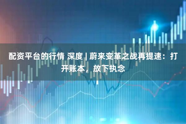 配资平台的行情 深度 | 蔚来变革之战再提速：打开账本，放下执念