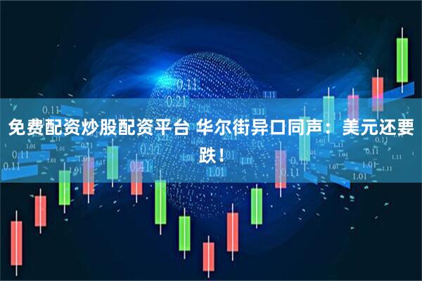 免费配资炒股配资平台 华尔街异口同声：美元还要跌！