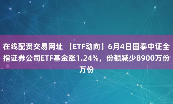 在线配资交易网址 【ETF动向】6月4日国泰中证全指证券公司ETF基金涨1.24%，份额减少8900万份