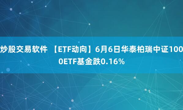 炒股交易软件 【ETF动向】6月6日华泰柏瑞中证1000ETF基金跌0.16%