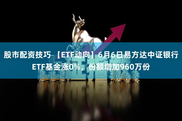 股市配资技巧 【ETF动向】6月6日易方达中证银行ETF基金涨0%，份额增加960万份