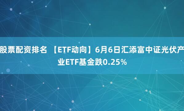 股票配资排名 【ETF动向】6月6日汇添富中证光伏产业ETF基金跌0.25%