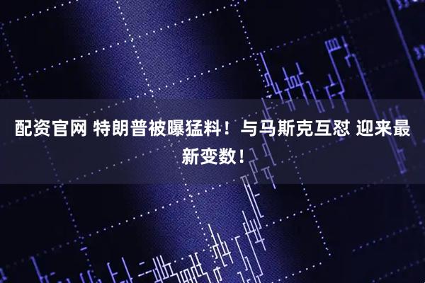 配资官网 特朗普被曝猛料！与马斯克互怼 迎来最新变数！