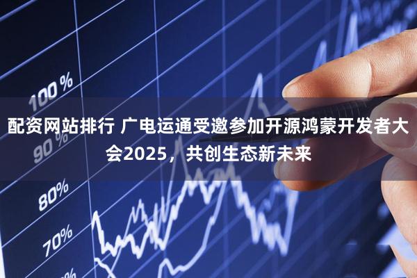 配资网站排行 广电运通受邀参加开源鸿蒙开发者大会2025，共创生态新未来