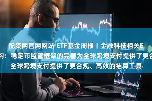 配资网官网网站 ETF基金周报丨金融科技相关ETF上周涨幅居前，机构：稳定币监管框架的完善为全球跨境支付提供了更合规、高效的结算工具