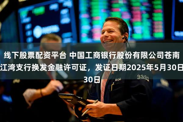 线下股票配资平台 中国工商银行股份有限公司苍南江湾支行换发金融许可证，发证日期2025年5月30日