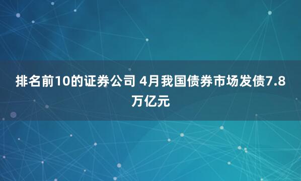 排名前10的证券公司 4月我国债券市场发债7.8万亿元