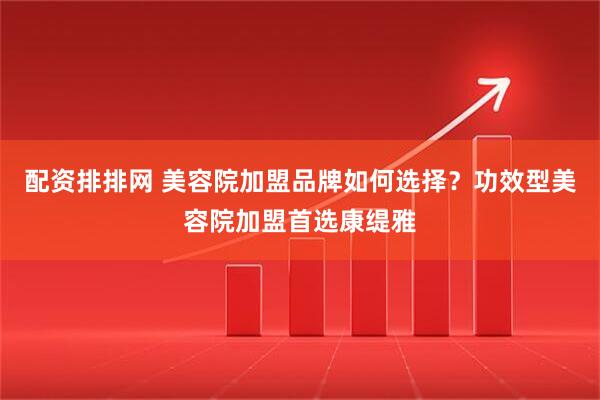 配资排排网 美容院加盟品牌如何选择？功效型美容院加盟首选康缇雅
