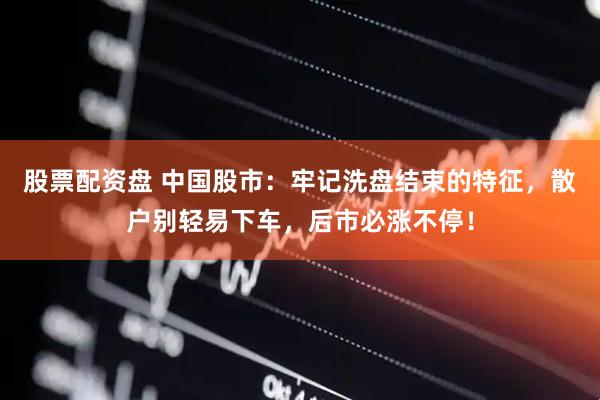股票配资盘 中国股市：牢记洗盘结束的特征，散户别轻易下车，后市必涨不停！