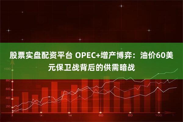股票实盘配资平台 OPEC+增产博弈：油价60美元保卫战背后的供需暗战
