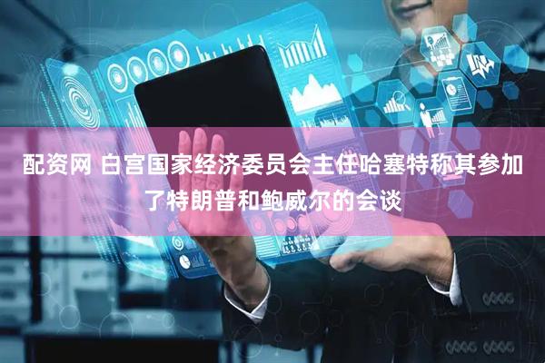 配资网 白宫国家经济委员会主任哈塞特称其参加了特朗普和鲍威尔的会谈
