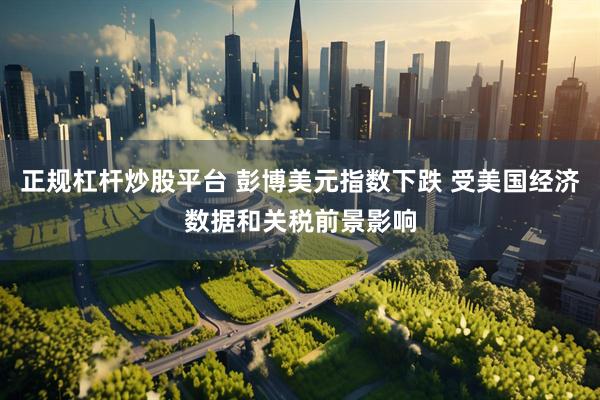 正规杠杆炒股平台 彭博美元指数下跌 受美国经济数据和关税前景影响