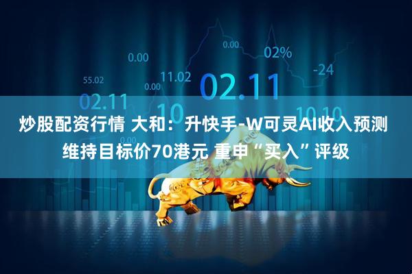 炒股配资行情 大和：升快手-W可灵AI收入预测 维持目标价70港元 重申“买入”评级