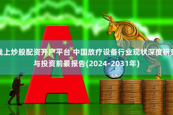 线上炒股配资开户平台 中国放疗设备行业现状深度研究与投资前景报告(2024-2031年)
